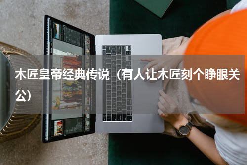 木匠皇帝经典传说（有人让木匠刻个睁眼关公）