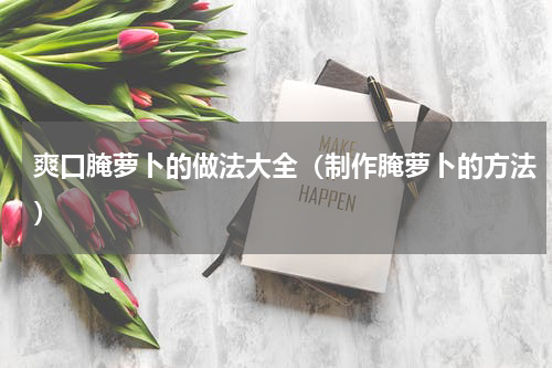 爽口腌萝卜的做法大全（制作腌萝卜的方法）