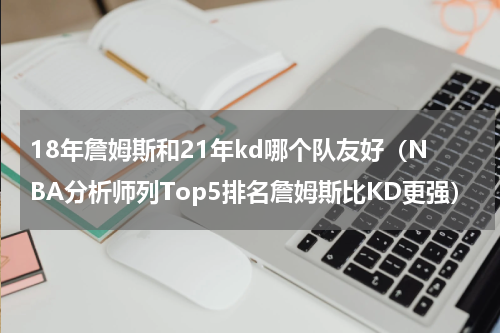 18年詹姆斯和21年kd哪个队友好（NBA分析师列Top5排名詹姆斯比KD更强）