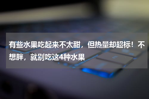 有些水果吃起来不太甜，但热量却超标！不想胖，就别吃这4种水果