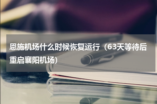 恩施机场什么时候恢复运行（63天等待后重启襄阳机场）