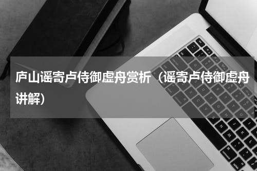 庐山谣寄卢侍御虚舟赏析（谣寄卢侍御虚舟讲解）