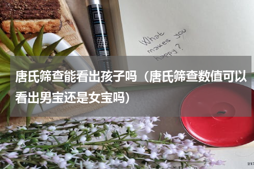 唐氏筛查能看出孩子吗（唐氏筛查数值可以看出男宝还是女宝吗）