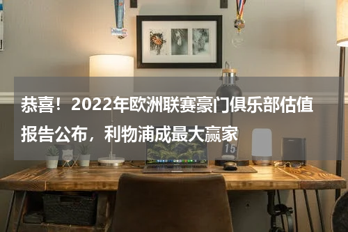 恭喜！2022年欧洲联赛豪门俱乐部估值报告公布，利物浦成最大赢家