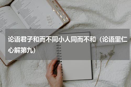 论语君子和而不同小人同而不和（论语里仁心解第九）