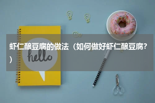 虾仁酿豆腐的做法（如何做好虾仁酿豆腐？）