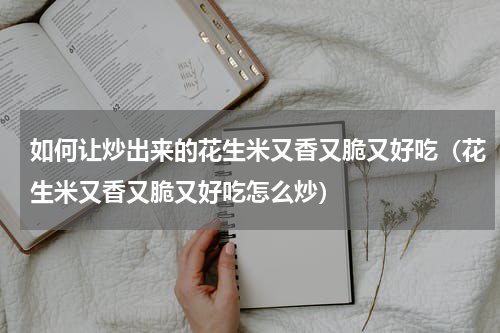 如何让炒出来的花生米又香又脆又好吃（花生米又香又脆又好吃怎么炒）