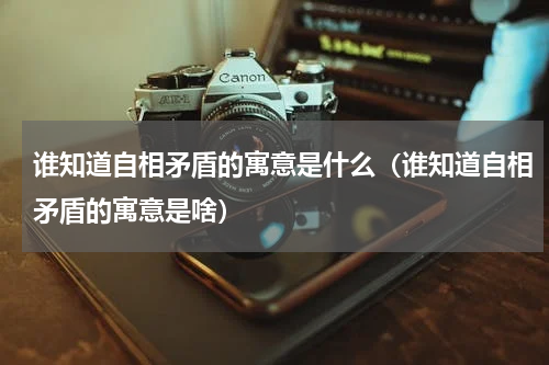 谁知道自相矛盾的寓意是什么（谁知道自相矛盾的寓意是啥）