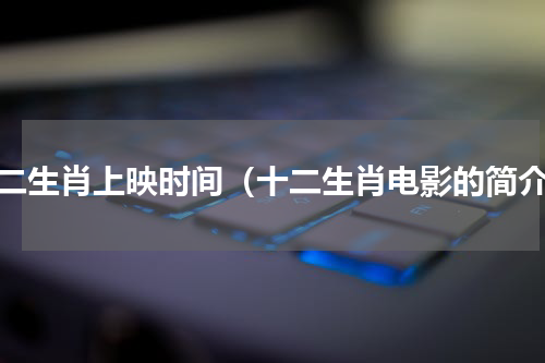 十二生肖上映时间（十二生肖电影的简介）