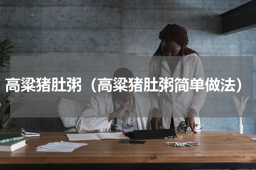 高粱猪肚粥（高粱猪肚粥简单做法）