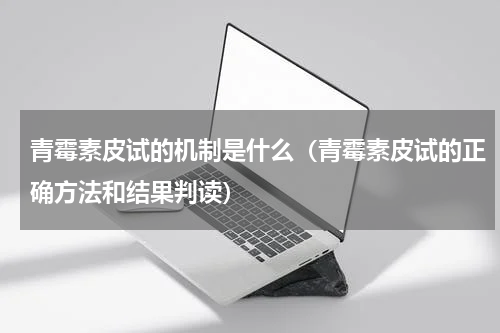 青霉素皮试的机制是什么（青霉素皮试的正确方法和结果判读）