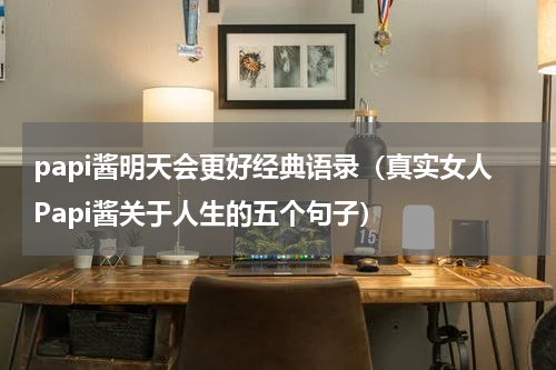 papi酱明天会更好经典语录（真实女人Papi酱关于人生的五个句子）
