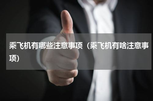 乘飞机有哪些注意事项（乘飞机有啥注意事项）