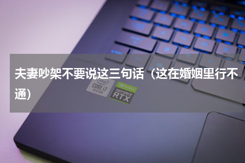 夫妻吵架不要说这三句话（这在婚姻里行不通）