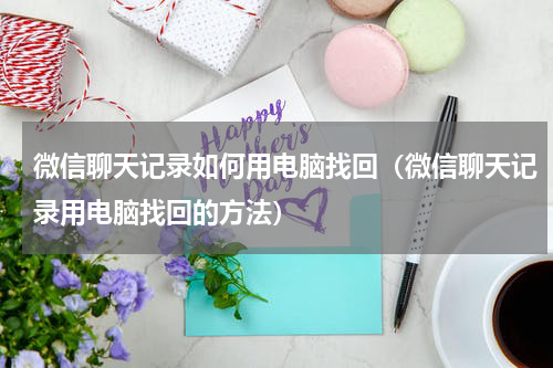 微信聊天记录如何用电脑找回（微信聊天记录用电脑找回的方法）