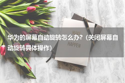 华为的屏幕自动旋转怎么办?（关闭屏幕自动旋转具体操作）