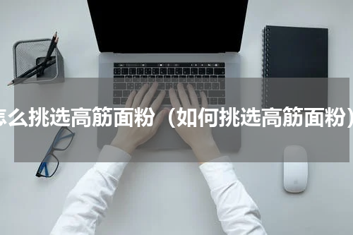 怎么挑选高筋面粉（如何挑选高筋面粉）