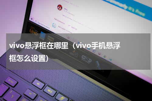 vivo悬浮框在哪里（vivo手机悬浮框怎么设置）