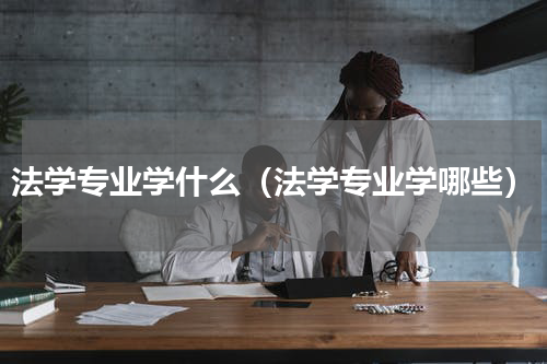 法学专业学什么（法学专业学哪些）