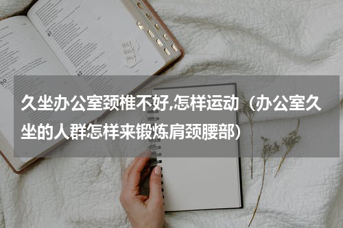 久坐办公室颈椎不好,怎样运动（办公室久坐的人群怎样来锻炼肩颈腰部）