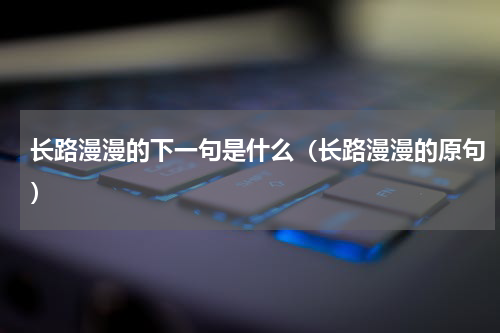 长路漫漫的下一句是什么（长路漫漫的原句）
