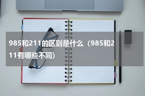 985和211的区别是什么（985和211有哪些不同）