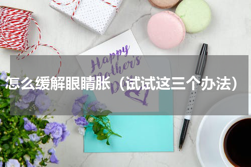 怎么缓解眼睛胀（试试这三个办法）