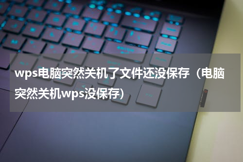 wps电脑突然关机了文件还没保存（电脑突然关机wps没保存）
