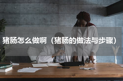 猪肠怎么做啊（猪肠的做法与步骤）