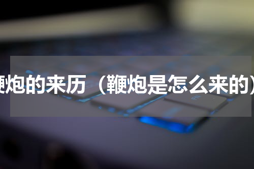 鞭炮的来历（鞭炮是怎么来的）