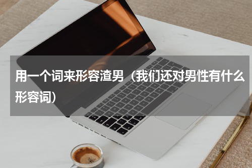 用一个词来形容渣男（我们还对男性有什么形容词）