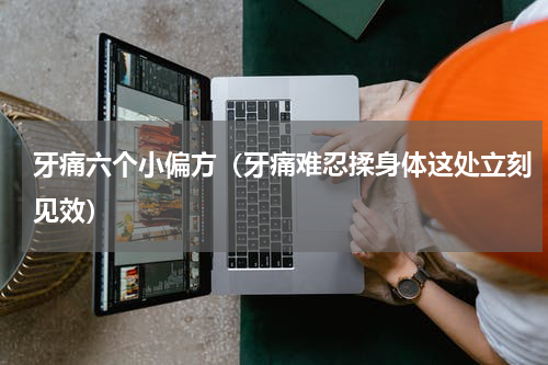 牙痛六个小偏方（牙痛难忍揉身体这处立刻见效）