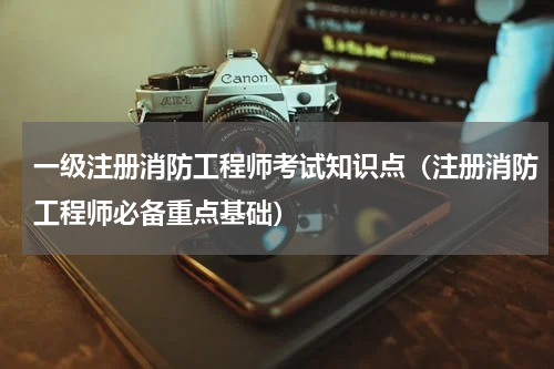 一级注册消防工程师考试知识点（注册消防工程师必备重点基础）