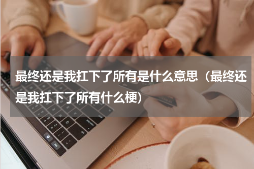 最终还是我扛下了所有是什么意思（最终还是我扛下了所有什么梗）