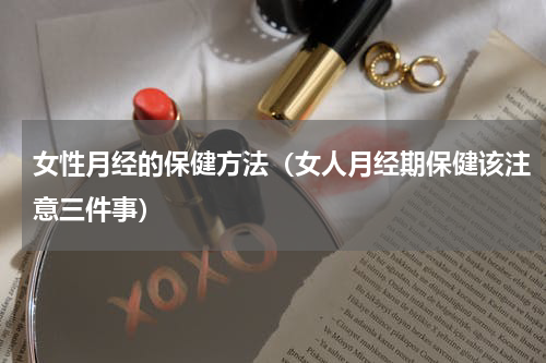 女性月经的保健方法（女人月经期保健该注意三件事）
