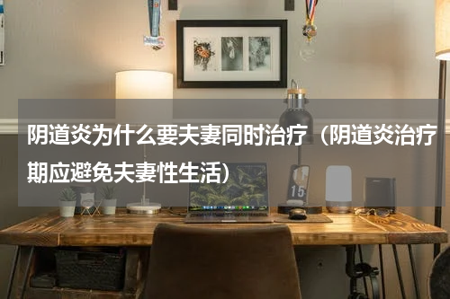 阴道炎为什么要夫妻同时治疗（阴道炎治疗期应避免夫妻性生活）