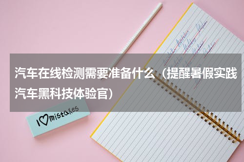 汽车在线检测需要准备什么（提醒暑假实践汽车黑科技体验官）