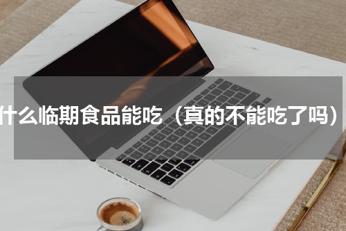 什么临期食品能吃（真的不能吃了吗）