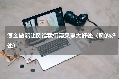 怎么做能让风给我们带来更大好处（风的好处）