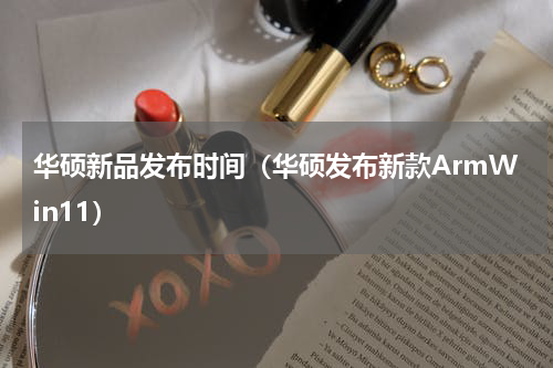 华硕新品发布时间（华硕发布新款ArmWin11）