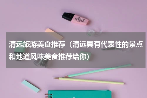 清远旅游美食推荐（清远具有代表性的景点和地道风味美食推荐给你）