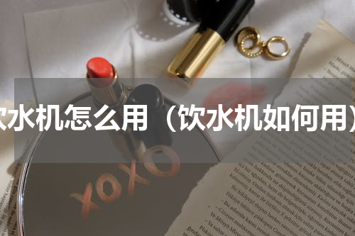 饮水机怎么用（饮水机如何用）
