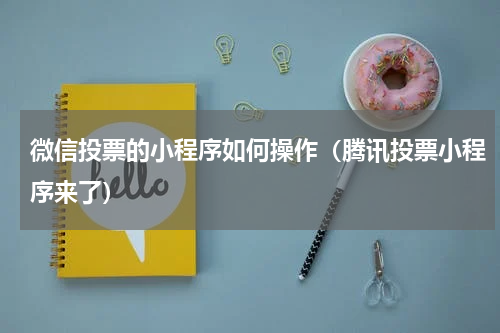 微信投票的小程序如何操作（腾讯投票小程序来了）