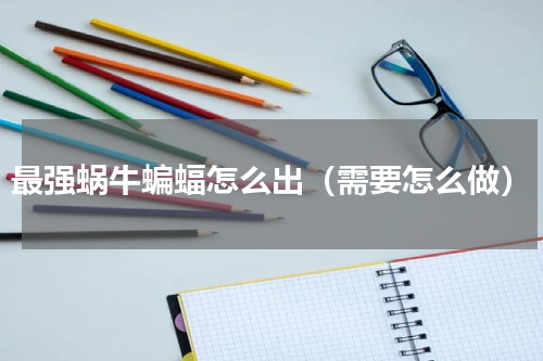 最强蜗牛蝙蝠怎么出（需要怎么做）