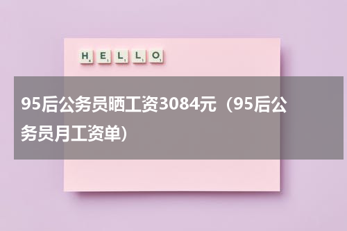 95后公务员晒工资3084元（95后公务员月工资单）