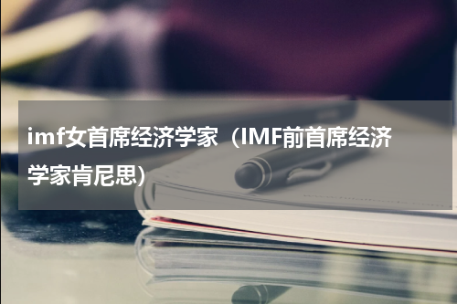 imf女首席经济学家（IMF前首席经济学家肯尼思）