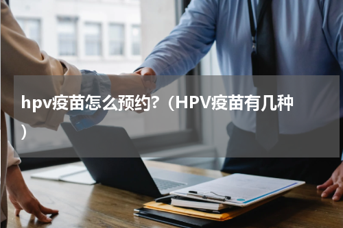 hpv疫苗怎么预约?（HPV疫苗有几种）