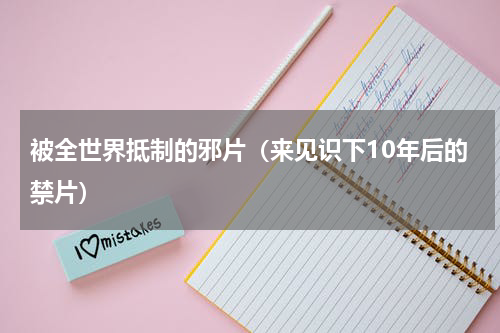 被全世界抵制的邪片（来见识下10年后的禁片）