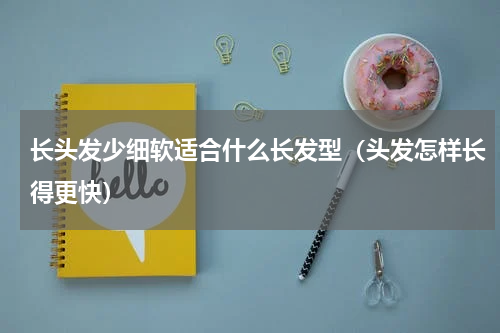 长头发少细软适合什么长发型（头发怎样长得更快）