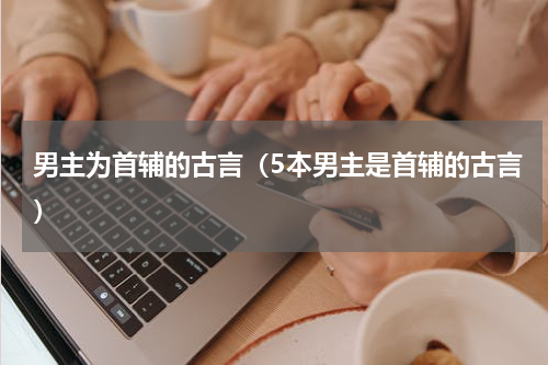 男主为首辅的古言（5本男主是首辅的古言）